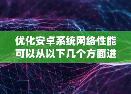 优化安卓系统网络性能可以从以下几个方面进行