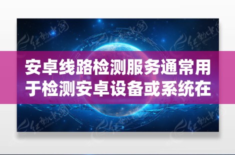 安卓线路检测服务通常用于检测安卓设备或系统在不同环境下的性能、兼容性和稳定性。以下是一些可能的服务和工具