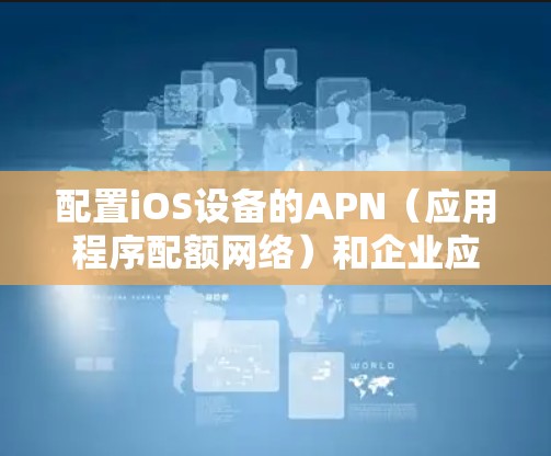 配置iOS设备的APN（应用程序配额网络）和企业应用涉及多个步骤，以下是分步指南，帮助您顺利完成配置过程