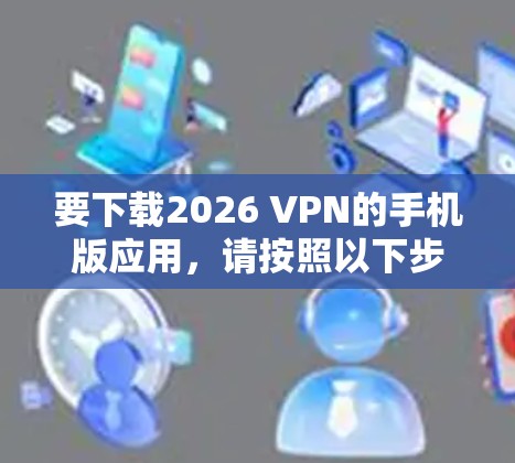 要下载2026 VPN的手机版应用，请按照以下步骤操作