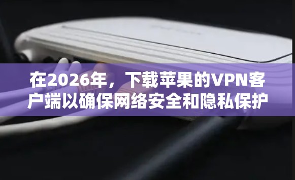 在2026年，下载苹果的VPN客户端以确保网络安全和隐私保护，可以按照以下步骤进行