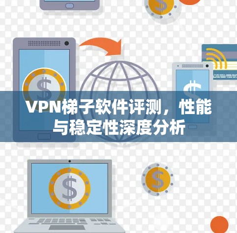 VPN梯子软件评测，性能与稳定性深度分析
