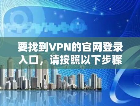要找到VPN的官网登录入口，请按照以下步骤操作