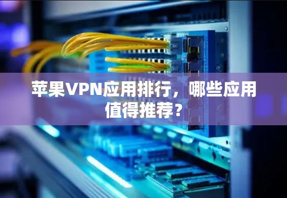 苹果VPN应用排行，哪些应用值得推荐？