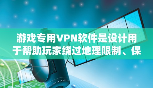 游戏专用VPN软件是设计用于帮助玩家绕过地理限制、保护隐私或防止作弊检测的工具。以下是关于这些软件的详细信息