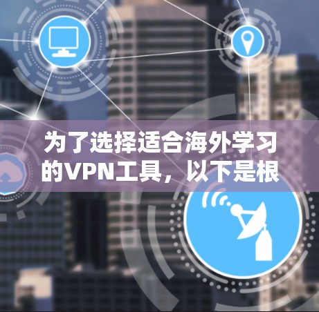 为了选择适合海外学习的VPN工具，以下是根据需求分析后的总结和推荐