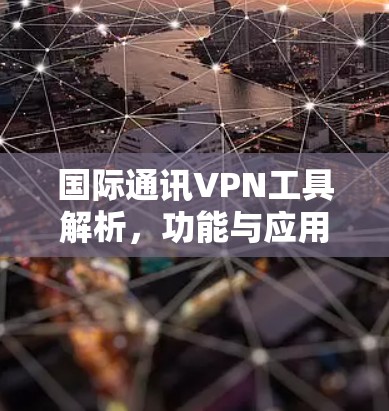 国际通讯VPN工具解析，功能与应用