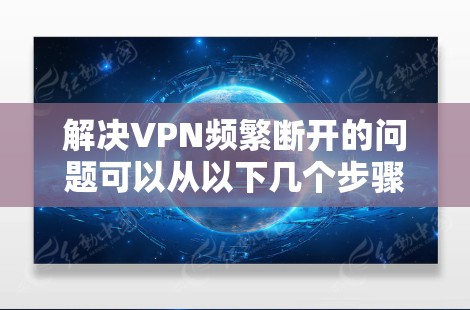 解决VPN频繁断开的问题可以从以下几个步骤进行