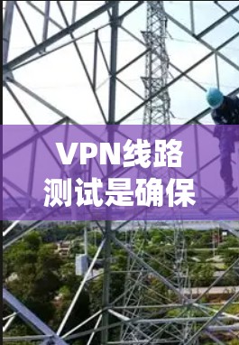 VPN线路测试是确保VPN连接稳定、安全且高效的重要步骤。以下是系统化的VPN线路测试教程，帮助您全面掌握测试过程