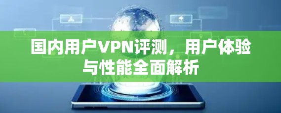 国内用户VPN评测，用户体验与性能全面解析