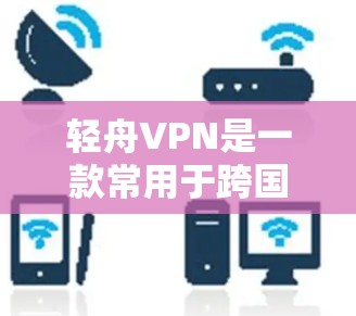 轻舟VPN是一款常用于跨国公司和用户进行网络安全访问的VPN服务，它可以帮助用户访问被限制访问的网站或网络资源。以下是下载和安装轻舟VPN的基本步骤