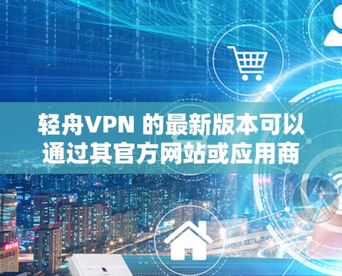轻舟VPN 的最新版本可以通过其官方网站或应用商店获取。请按照以下步骤操作