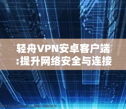 轻舟VPN安卓客户端:提升网络安全与连接效率的解决方案