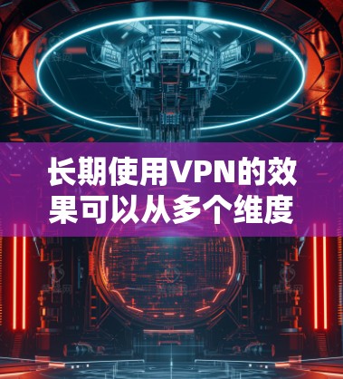 长期使用VPN的效果可以从多个维度进行分析，涵盖安全性、隐私保护、访问限制、便利性、成本效益、网络管理、法律风险以及可能的负面影响。以下是对各方面的详细总结