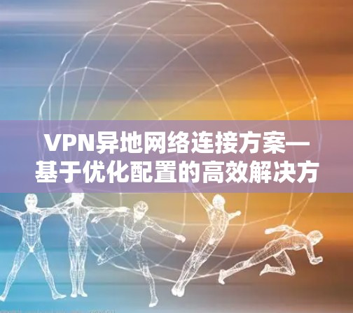 VPN异地网络连接方案—基于优化配置的高效解决方案