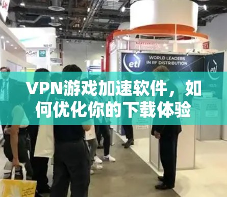 VPN游戏加速软件，如何优化你的下载体验