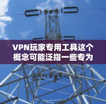 VPN玩家专用工具这个概念可能泛指一些专为使用VPN服务设计的工具或软件，这些工具可以帮助用户更高效地管理VPN连接、保护隐私或优化VPN性能。以下是一些可能的工具或服务，供您参考