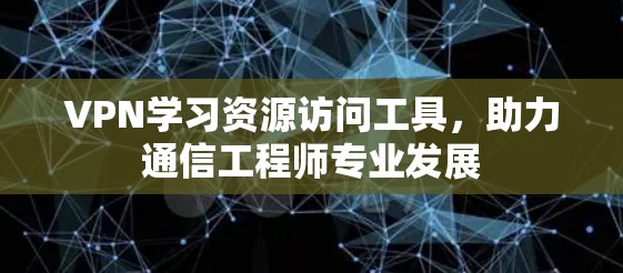 VPN学习资源访问工具，助力通信工程师专业发展