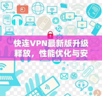 快连VPN最新版升级释放，性能优化与安全增强