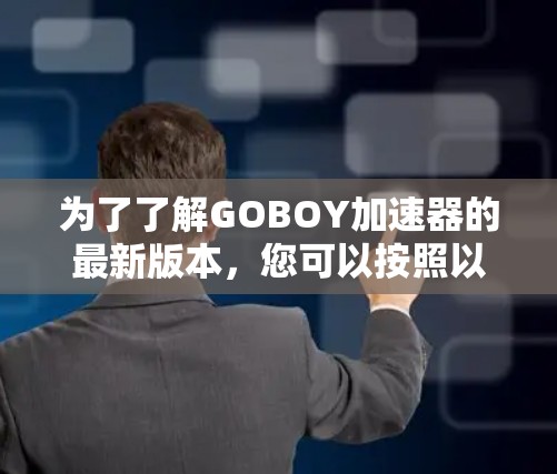 为了了解GOBOY加速器的最新版本，您可以按照以下步骤进行