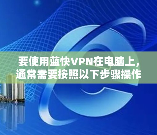 要使用蓝快VPN在电脑上，通常需要按照以下步骤操作
