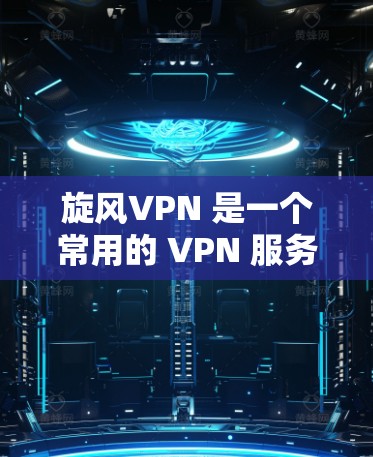 旋风VPN 是一个常用的 VPN 服务提供商，用户可以通过其官方网站或应用商店下载电脑版或手机版的 VPN 客户端。以下是使用旋风VPN 的基本步骤