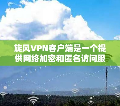 旋风VPN客户端是一个提供网络加密和匿名访问服务的应用程序，旨在帮助用户保护隐私、避免网络监控和访问受限的内容。以下是一些关于旋风VPN客户端的详细信息