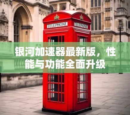 银河加速器最新版，性能与功能全面升级