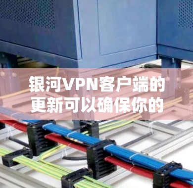 银河VPN客户端的更新可以确保你的网络安全和连接稳定。以下是更新步骤和注意事项