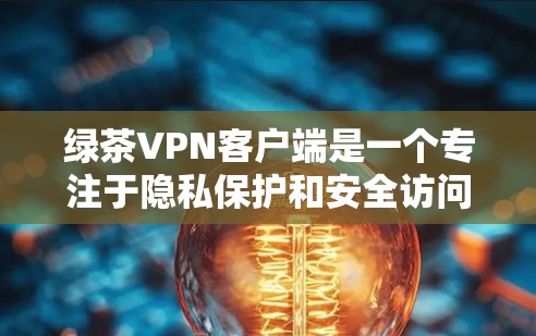 绿茶VPN客户端是一个专注于隐私保护和安全访问互联网的VPN工具。以下是关于绿茶VPN客户端的详细信息