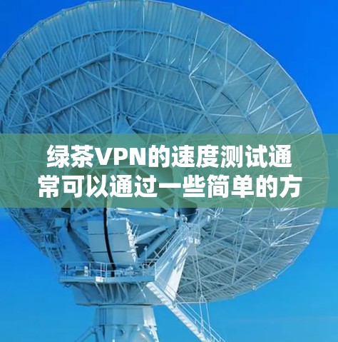 绿茶VPN的速度测试通常可以通过一些简单的方法来进行，以下是一些常见的测试方法和步骤
