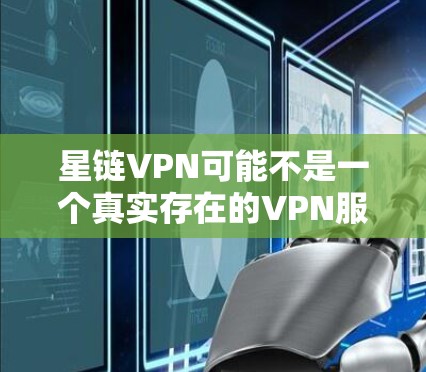 星链VPN可能不是一个真实存在的VPN服务提供商。为了您的网络安全和隐私保护，建议您选择知名且可靠的VPN服务提供商，这些公司通常会提供更好的服务质量和数据保护措施