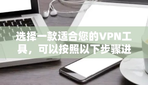 选择一款适合您的VPN工具，可以按照以下步骤进行