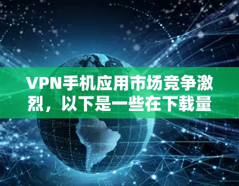VPN手机应用市场竞争激烈，以下是一些在下载量、好评数和用户反馈中表现不错的VPN手机应用，按排名和用户口碑排序（数据截至2023年6月）