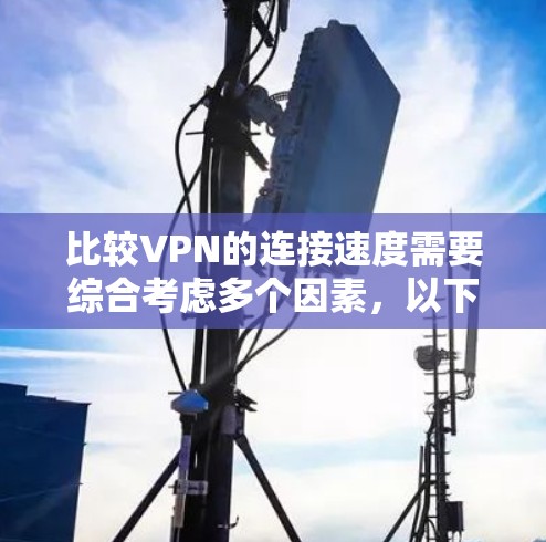 比较VPN的连接速度需要综合考虑多个因素，以下是详细的分析和建议