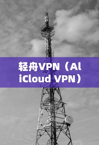 轻舟VPN（AliCloud VPN）是阿里云提供的一款网络虚拟产品，主要用于企业内部或跨云环境之间的数据传输和网络连接服务。以下是对轻舟VPN功能的详细评估