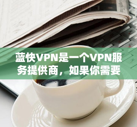 蓝快VPN是一个VPN服务提供商，如果你需要下载它，可以通过以下步骤