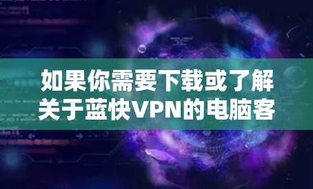 如果你需要下载或了解关于蓝快VPN的电脑客户端，可以按照以下步骤操作