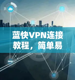 蓝快VPN连接教程，简单易懂的设置指南
