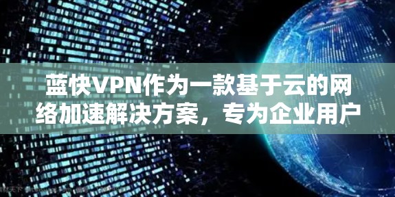 蓝快VPN作为一款基于云的网络加速解决方案，专为企业用户设计，旨在优化云环境中的网络性能和安全性。以下是其主要功能的详细说明