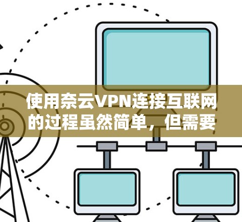 使用奈云VPN连接互联网的过程虽然简单，但需要注意一些关键步骤和注意事项，以确保顺利连接和使用。以下是详细的步骤和建议