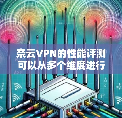奈云VPN的性能评测可以从多个维度进行，以下是一些常见的评估指标和方法