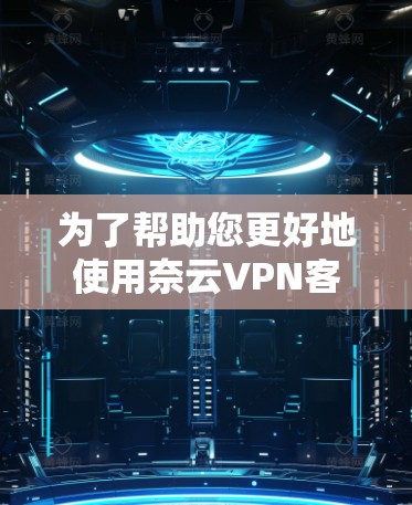 为了帮助您更好地使用奈云VPN客户端工具，以下是详细的步骤指南