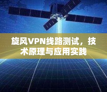 旋风VPN线路测试，技术原理与应用实践