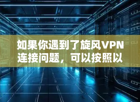 如果你遇到了旋风VPN连接问题，可以按照以下步骤逐步排查和解决