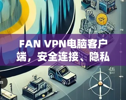 FAN VPN电脑客户端，安全连接、隐私保护的最佳选择