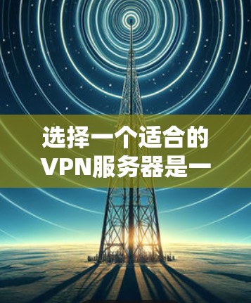 选择一个适合的VPN服务器是一个综合考量多个因素的过程。以下是根据您的需求整理的步骤和建议