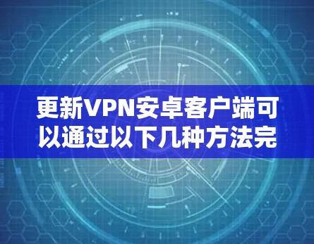 更新VPN安卓客户端可以通过以下几种方法完成