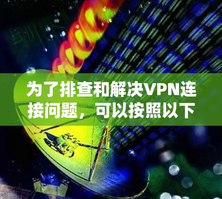 为了排查和解决VPN连接问题，可以按照以下步骤进行系统化的检查和解决