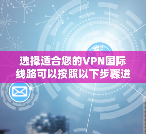 选择适合您的VPN国际线路可以按照以下步骤进行